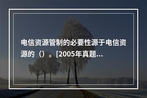 电信资源管制的必要性源于电信资源的（）。[2005年真题]