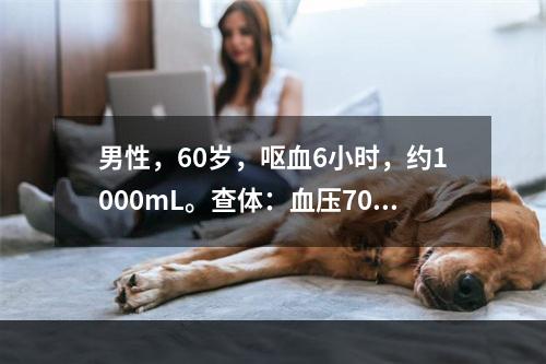 男性，60岁，呕血6小时，约1000mL。查体：血压70/5