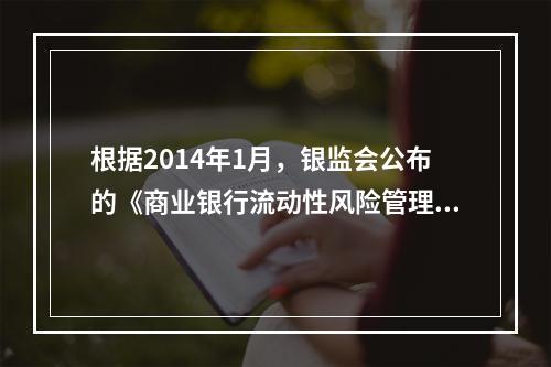 根据2014年1月，银监会公布的《商业银行流动性风险管理办法