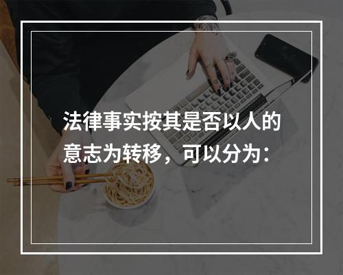 法律事实按其是否以人的意志为转移，可以分为：