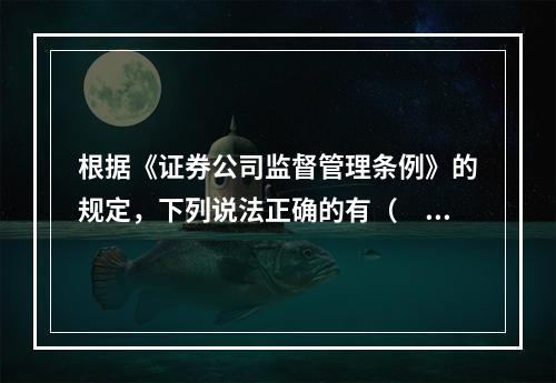 根据《证券公司监督管理条例》的规定，下列说法正确的有（　　）