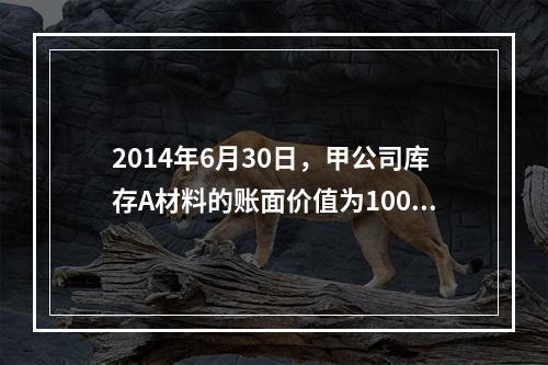 2014年6月30日，甲公司库存A材料的账面价值为100万元