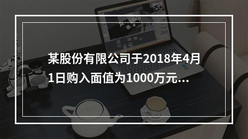 某股份有限公司于2018年4月1日购入面值为1000万元的3