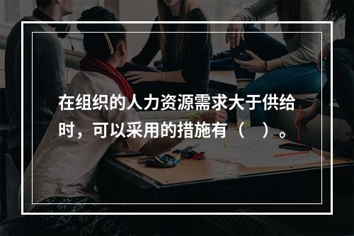 在组织的人力资源需求大于供给时，可以采用的措施有（　）。