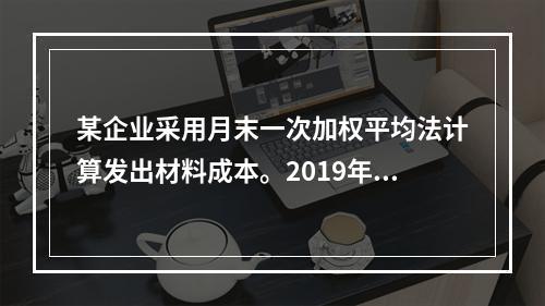 某企业采用月末一次加权平均法计算发出材料成本。2019年3月