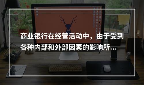 商业银行在经营活动中，由于受到各种内部和外部因素的影响所产生