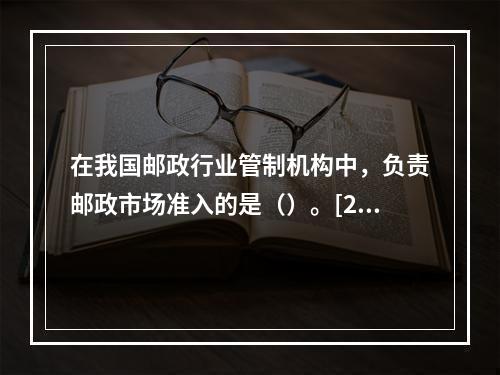 在我国邮政行业管制机构中，负责邮政市场准入的是（）。[200