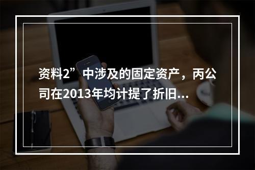 资料2”中涉及的固定资产，丙公司在2013年均计提了折旧，审