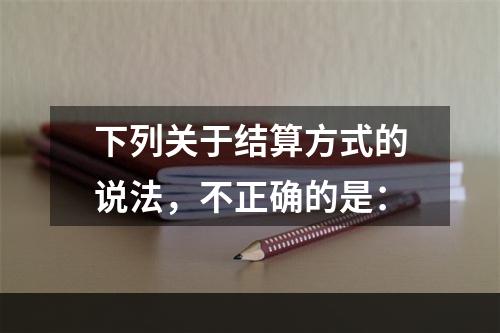 下列关于结算方式的说法，不正确的是：