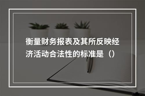 衡量财务报表及其所反映经济活动合法性的标准是（）