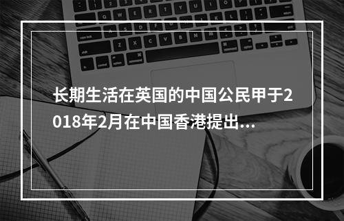 长期生活在英国的中国公民甲于2018年2月在中国香港提出一件