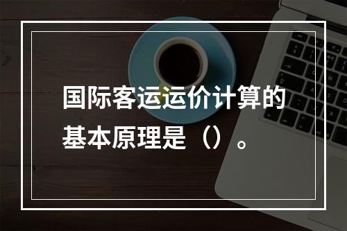 国际客运运价计算的基本原理是（）。