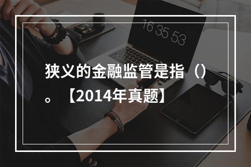 狭义的金融监管是指（）。【2014年真题】