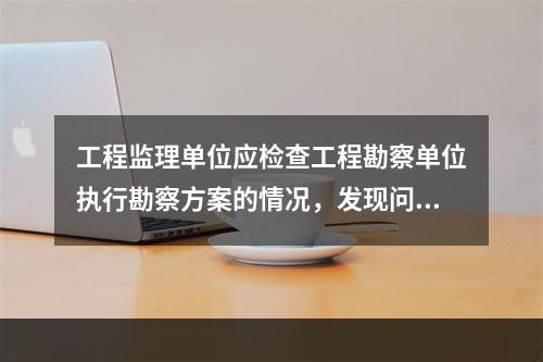 工程监理单位应检查工程勘察单位执行勘察方案的情况，发现问题