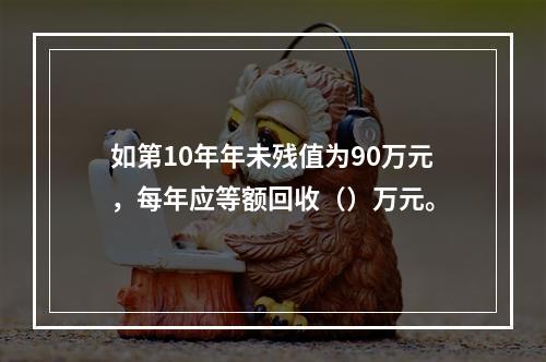 如第10年年未残值为90万元，每年应等额回收（）万元。