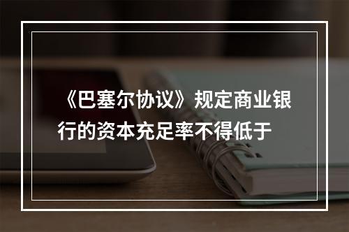 《巴塞尔协议》规定商业银行的资本充足率不得低于