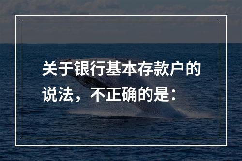 关于银行基本存款户的说法，不正确的是：