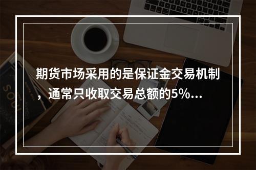 期货市场采用的是保证金交易机制，通常只收取交易总额的5％～1