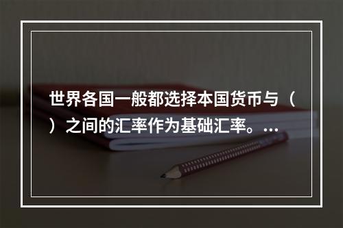 世界各国一般都选择本国货币与（）之间的汇率作为基础汇率。【2