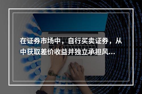 在证券市场中，自行买卖证券，从中获取差价收益并独立承担风险的