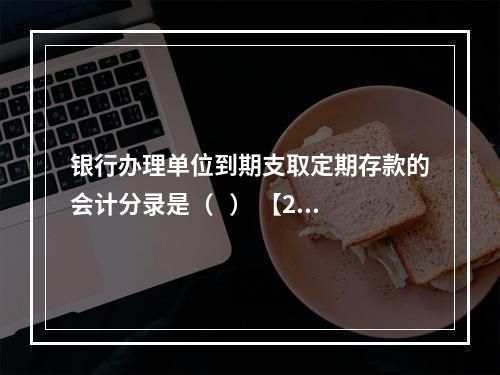 银行办理单位到期支取定期存款的会计分录是（   ） 【201