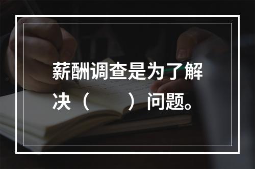 薪酬调查是为了解决（　　）问题。