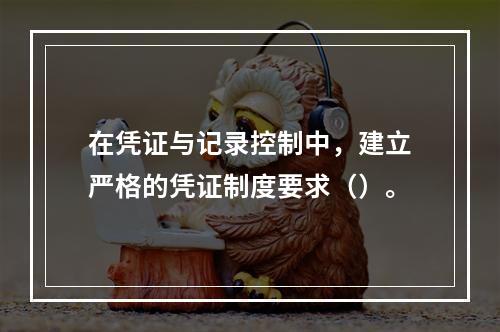 在凭证与记录控制中，建立严格的凭证制度要求（）。