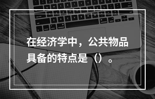 在经济学中，公共物品具备的特点是（）。