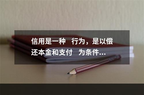 信用是一种    行为，是以偿还本金和支付    为条件的价