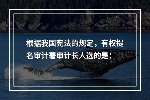 根据我国宪法的规定，有权提名审计署审计长人选的是：