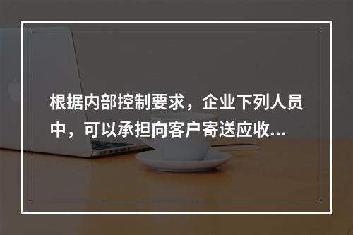 根据内部控制要求，企业下列人员中，可以承担向客户寄送应收账款