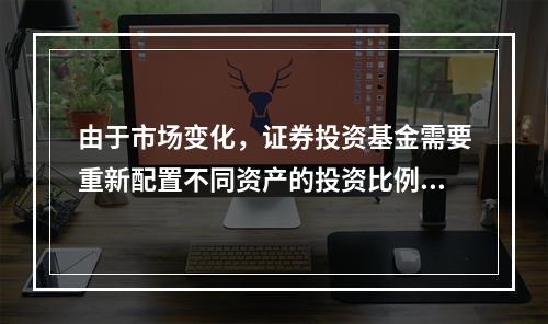 由于市场变化，证券投资基金需要重新配置不同资产的投资比例时，