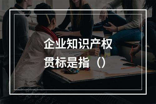 企业知识产权贯标是指（）