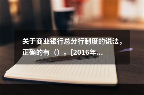 关于商业银行总分行制度的说法，正确的有（）。[2016年真题