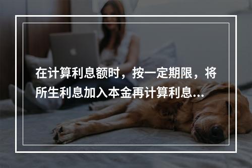 在计算利息额时，按一定期限，将所生利息加入本金再计算利息的计