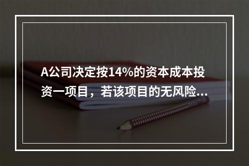 A公司决定按14%的资本成本投资一项目，若该项目的无风险报酬