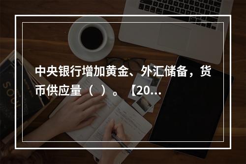 中央银行增加黄金、外汇储备，货币供应量（   ）。【2005