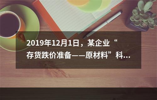 2019年12月1日，某企业“存货跌价准备——原材料”科目贷