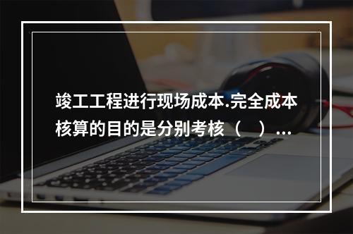 竣工工程进行现场成本.完全成本核算的目的是分别考核（　）。