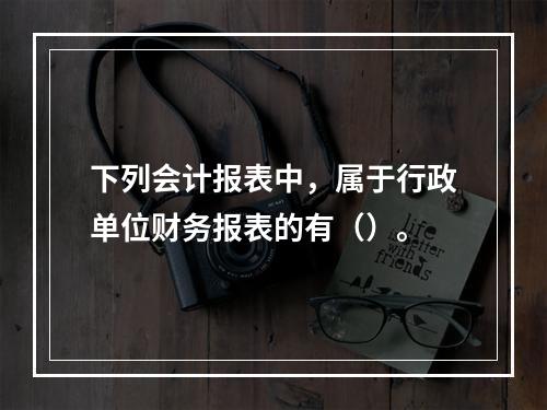 下列会计报表中，属于行政单位财务报表的有（）。