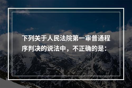 下列关于人民法院第一审普通程序判决的说法中，不正确的是：