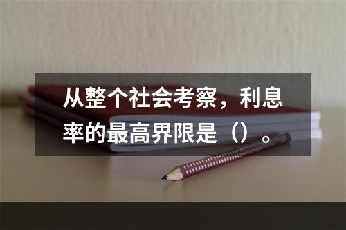 从整个社会考察，利息率的最高界限是（）。