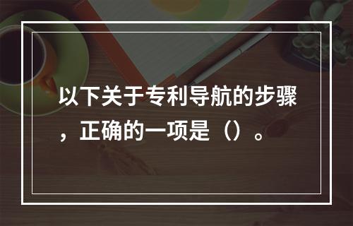 以下关于专利导航的步骤，正确的一项是（）。