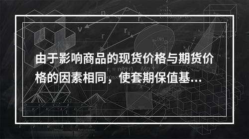 由于影响商品的现货价格与期货价格的因素相同，使套期保值基差的