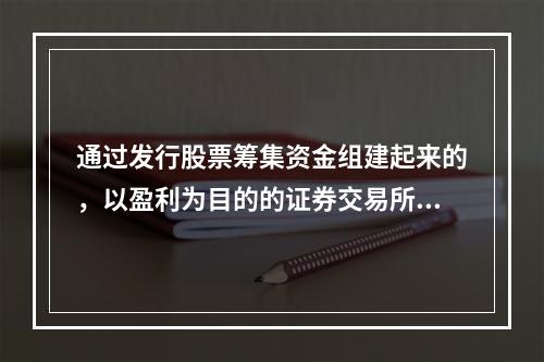 通过发行股票筹集资金组建起来的，以盈利为目的的证券交易所是（