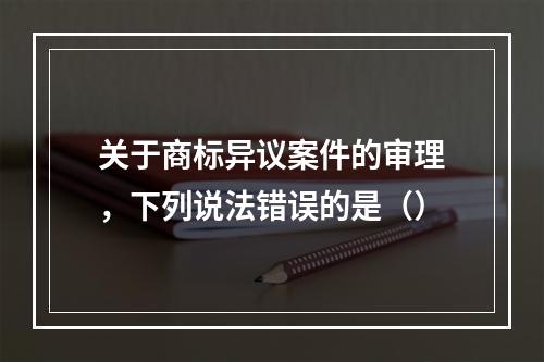 关于商标异议案件的审理，下列说法错误的是（）