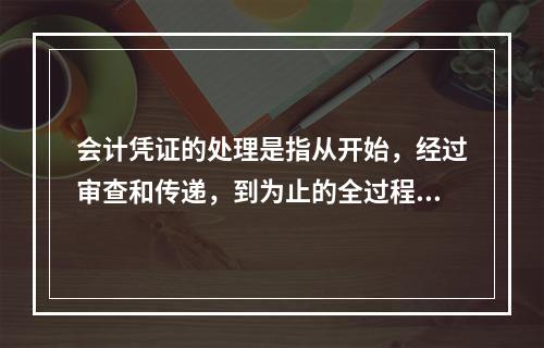 会计凭证的处理是指从开始，经过审查和传递，到为止的全过程。（