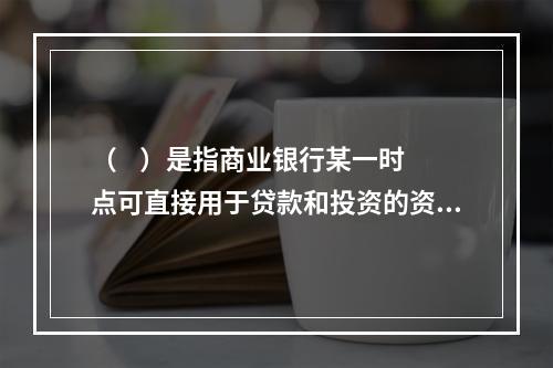 （    ）是指商业银行某一时点可直接用于贷款和投资的资金