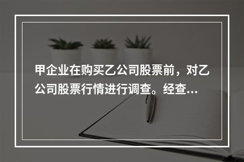 甲企业在购买乙公司股票前，对乙公司股票行情进行调查。经查，乙