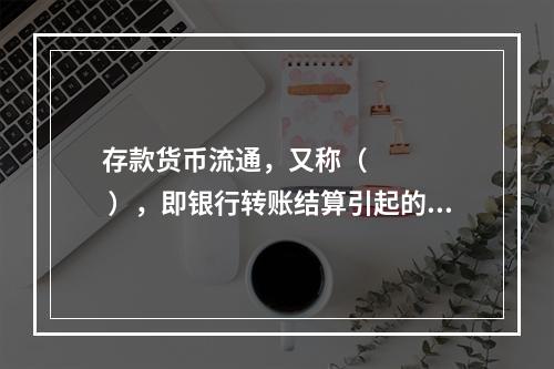 存款货币流通，又称（      ），即银行转账结算引起的货币